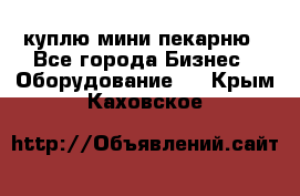 куплю мини-пекарню - Все города Бизнес » Оборудование   . Крым,Каховское